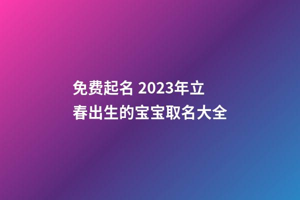 免费起名 2023年立春出生的宝宝取名大全